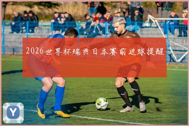 2026世界杯瑞典日本赛前进球提醒