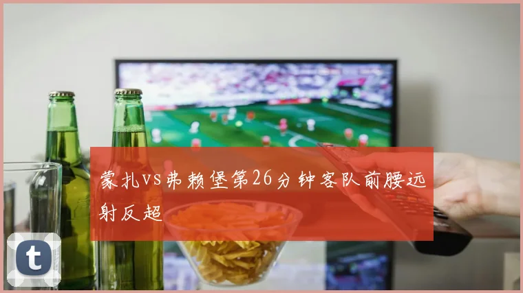 蒙扎vs弗赖堡第26分钟客队前腰远射反超