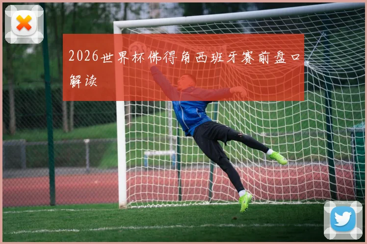 2026世界杯佛得角西班牙赛前盘口解读