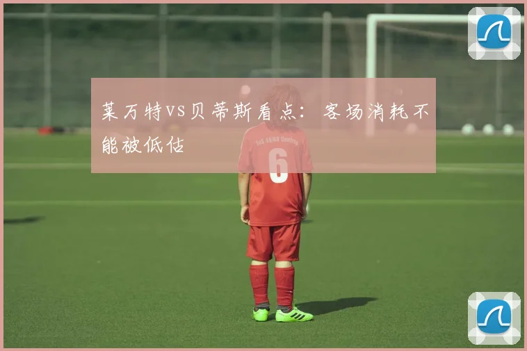 莱万特vs贝蒂斯看点:客场消耗不能被低估